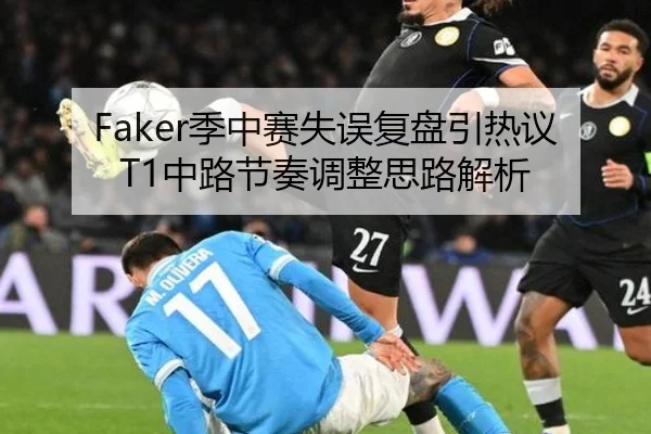 Faker季中赛失误复盘引热议 T1中路节奏调整思路解析 - beats365